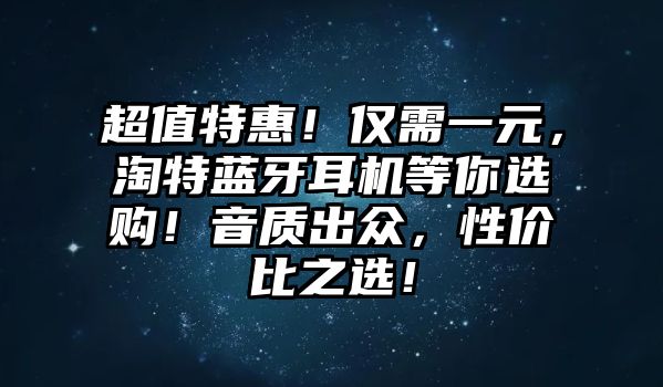 超值特惠！僅需一元，淘特藍(lán)牙耳機(jī)等你選購(gòu)！音質(zhì)出眾，性?xún)r(jià)比之選！
